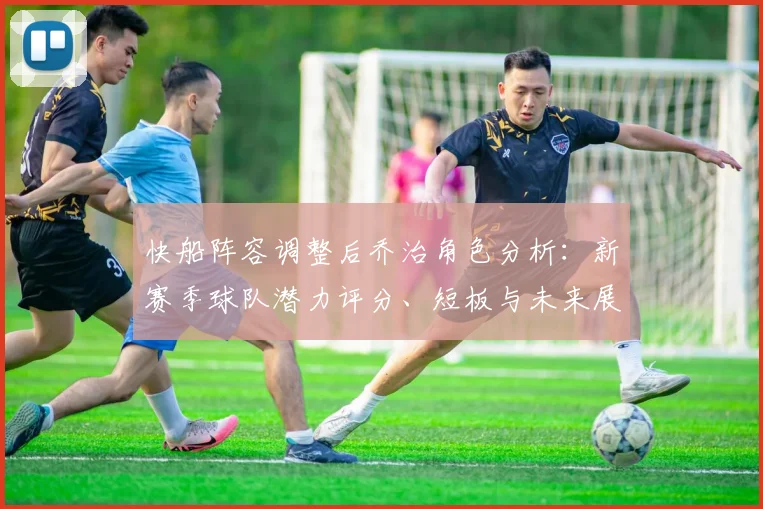快船阵容调整后乔治角色分析：新赛季球队潜力评分、短板与未来展望