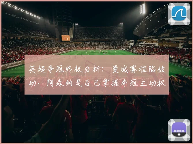 英超争冠终极分析:曼城赛程陷被动,阿森纳是否已掌握夺冠主动权?