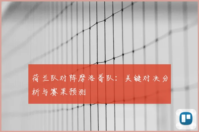 荷兰队对阵摩洛哥队:关键对决分析与赛果预测