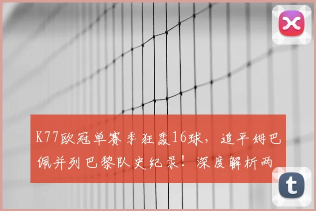K77欧冠单赛季狂轰16球,追平姆巴佩并列巴黎队史纪录!深度解析两人数据表现