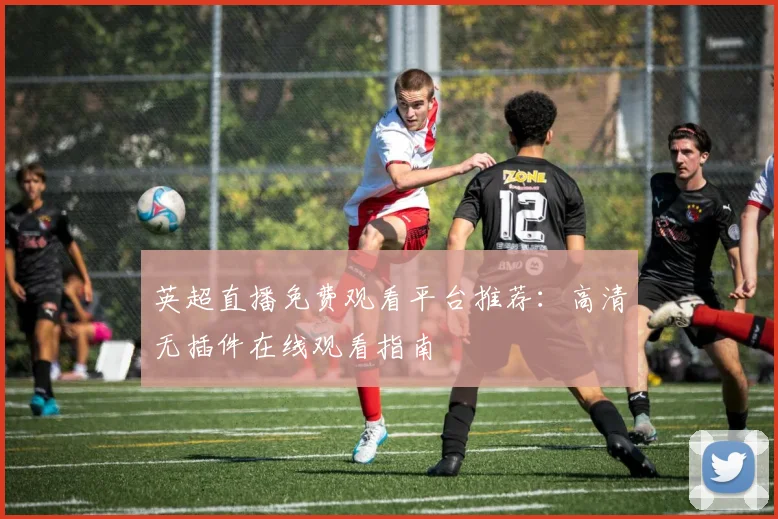 英超直播免费观看平台推荐：高清无插件在线观看指南