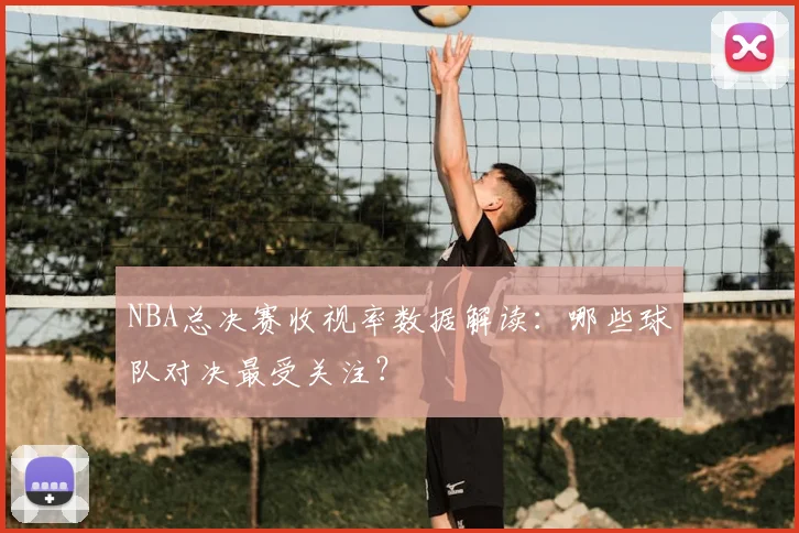 NBA总决赛收视率数据解读：哪些球队对决最受关注？