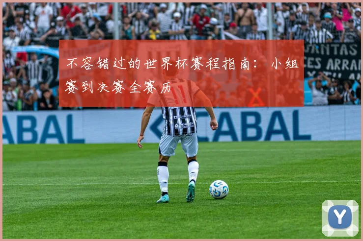 不容错过的世界杯赛程指南:小组赛到决赛全赛历