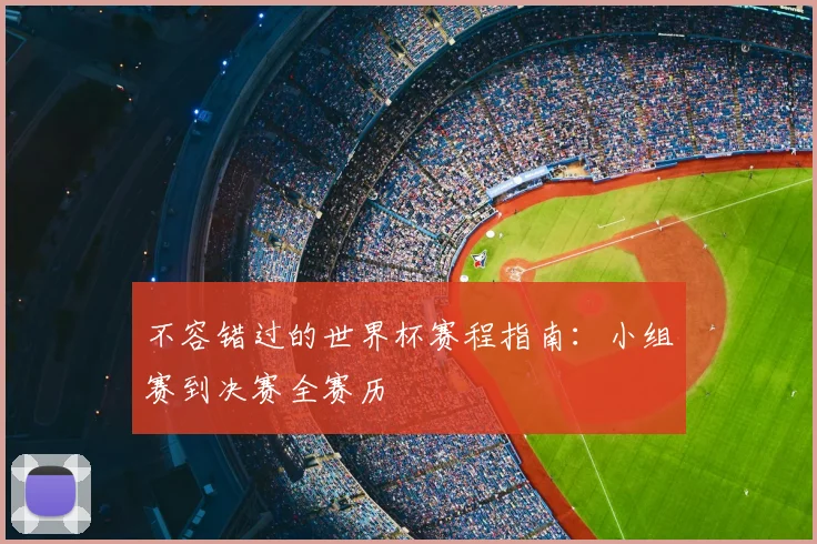 不容错过的世界杯赛程指南：小组赛到决赛全赛历