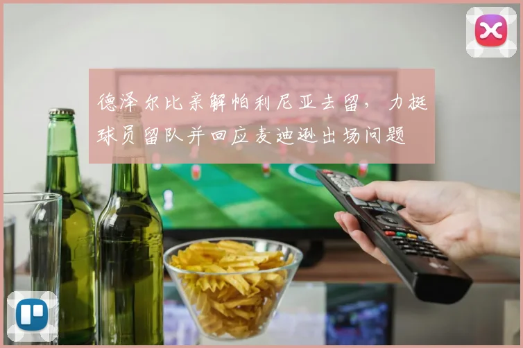 德泽尔比亲解帕利尼亚去留，力挺球员留队并回应麦迪逊出场问题