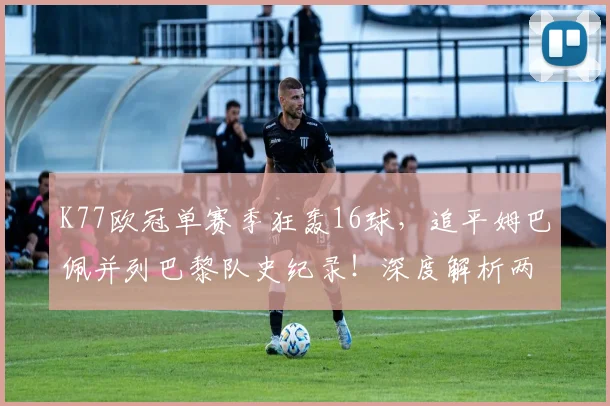 K77欧冠单赛季狂轰16球，追平姆巴佩并列巴黎队史纪录！深度解析两人数据表现
