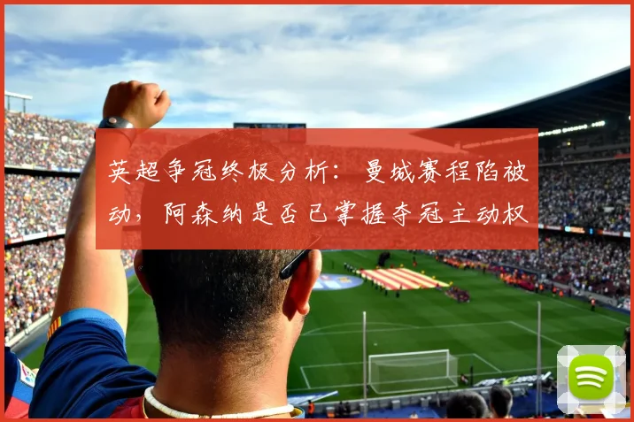 英超争冠终极分析：曼城赛程陷被动，阿森纳是否已掌握夺冠主动权？