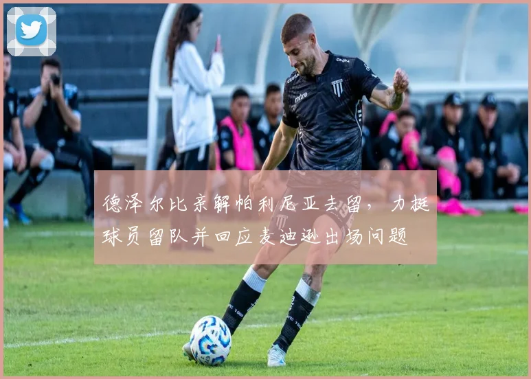 德泽尔比亲解帕利尼亚去留,力挺球员留队并回应麦迪逊出场问题