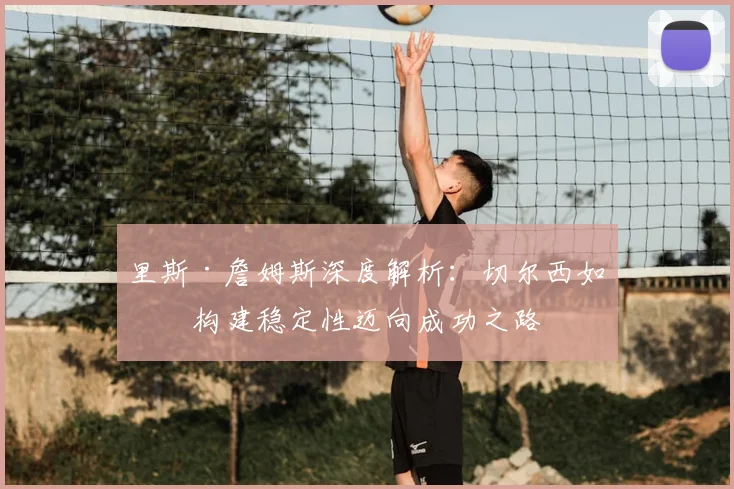 里斯·詹姆斯深度解析：切尔西如何构建稳定性迈向成功之路