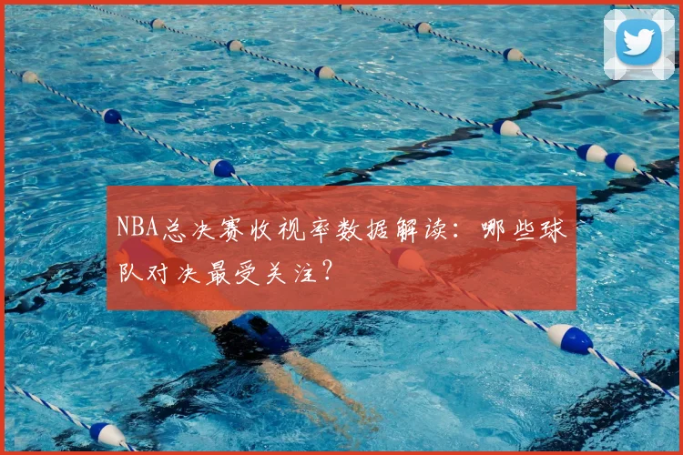 NBA总决赛收视率数据解读:哪些球队对决最受关注?